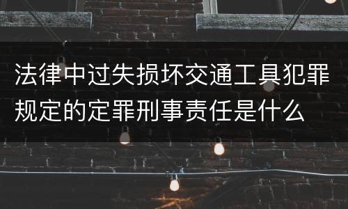 法律中过失损坏交通工具犯罪规定的定罪刑事责任是什么