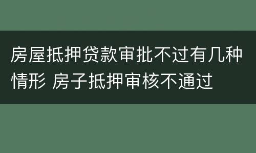 房屋抵押贷款审批不过有几种情形 房子抵押审核不通过