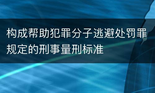 构成帮助犯罪分子逃避处罚罪规定的刑事量刑标准