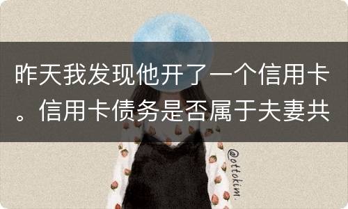 昨天我发现他开了一个信用卡。信用卡债务是否属于夫妻共同债务