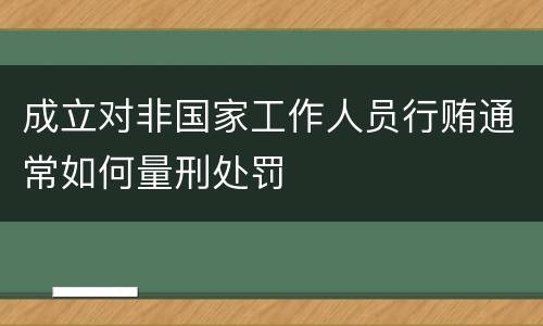成立对非国家工作人员行贿通常如何量刑处罚