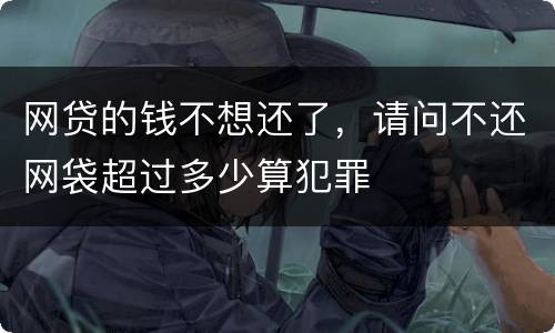 网贷的钱不想还了，请问不还网袋超过多少算犯罪