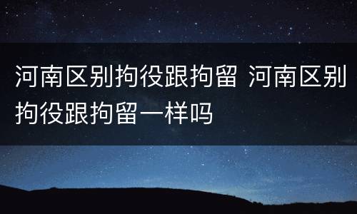 河南区别拘役跟拘留 河南区别拘役跟拘留一样吗