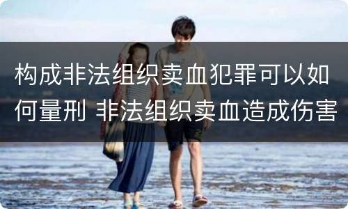 构成非法组织卖血犯罪可以如何量刑 非法组织卖血造成伤害构成什么罪