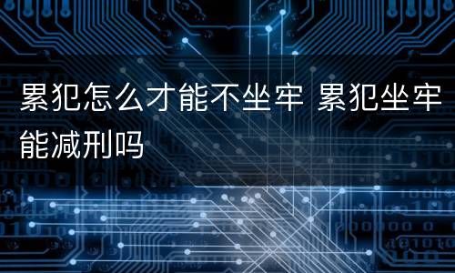 累犯怎么才能不坐牢 累犯坐牢能减刑吗