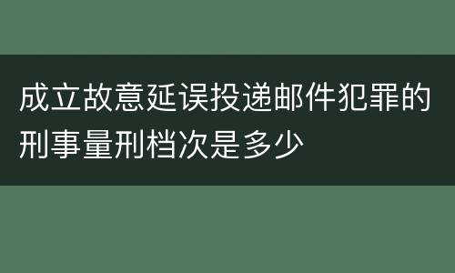 成立故意延误投递邮件犯罪的刑事量刑档次是多少