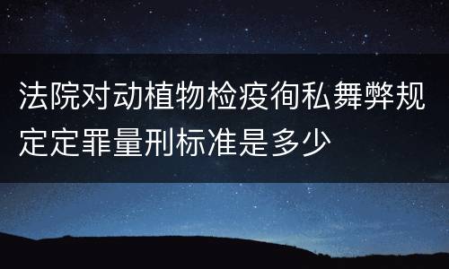 法院对动植物检疫徇私舞弊规定定罪量刑标准是多少