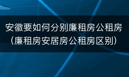 安徽要如何分别廉租房公租房（廉租房安居房公租房区别）