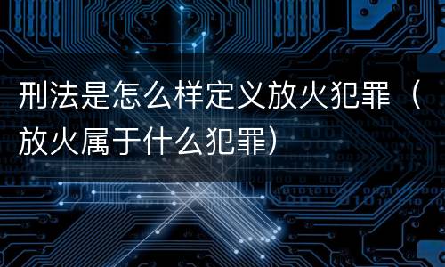 刑法是怎么样定义放火犯罪（放火属于什么犯罪）