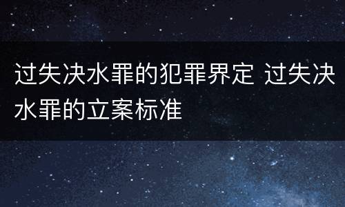 过失决水罪的犯罪界定 过失决水罪的立案标准