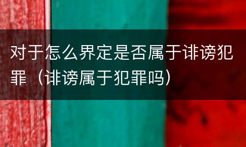 对于怎么界定是否属于诽谤犯罪（诽谤属于犯罪吗）