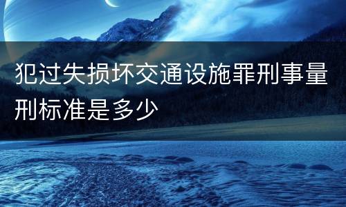 犯过失损坏交通设施罪刑事量刑标准是多少