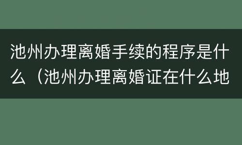 池州办理离婚手续的程序是什么（池州办理离婚证在什么地方）