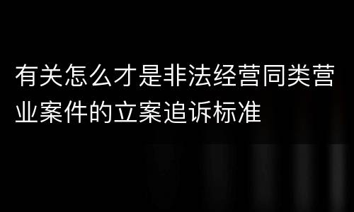 有关怎么才是非法经营同类营业案件的立案追诉标准