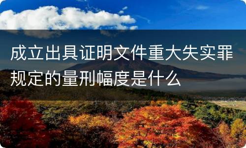 成立出具证明文件重大失实罪规定的量刑幅度是什么