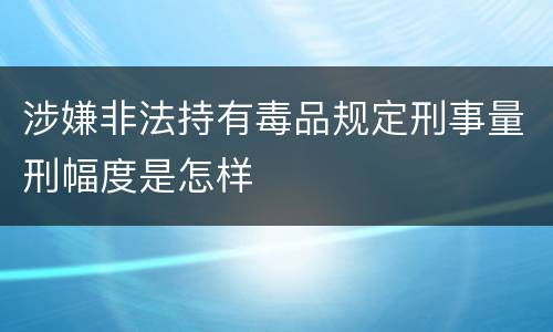 涉嫌非法持有毒品规定刑事量刑幅度是怎样
