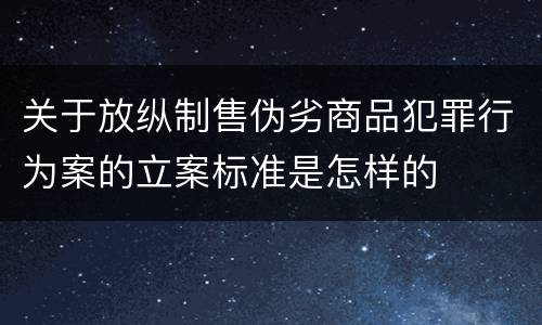 关于放纵制售伪劣商品犯罪行为案的立案标准是怎样的