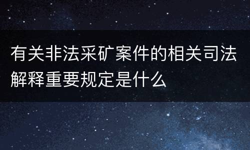 有关非法采矿案件的相关司法解释重要规定是什么