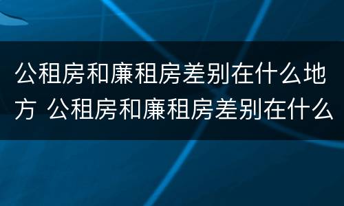 公租房和廉租房差别在什么地方 公租房和廉租房差别在什么地方呢
