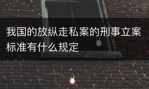 我国的放纵走私案的刑事立案标准有什么规定