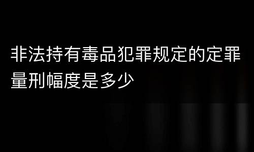 非法持有毒品犯罪规定的定罪量刑幅度是多少