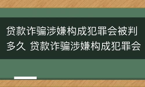 贷款诈骗涉嫌构成犯罪会被判多久 贷款诈骗涉嫌构成犯罪会被判多久呢