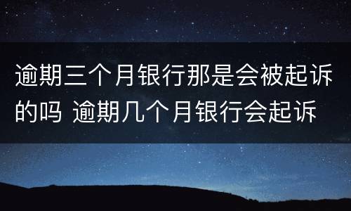 逾期三个月银行那是会被起诉的吗 逾期几个月银行会起诉