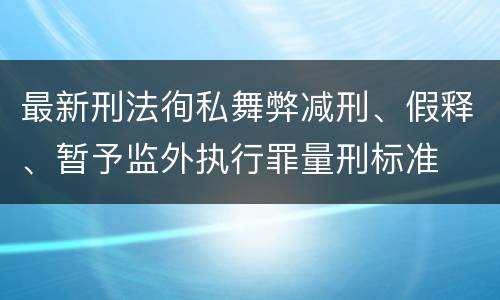 最新刑法徇私舞弊减刑、假释、暂予监外执行罪量刑标准