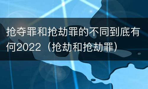 抢夺罪和抢劫罪的不同到底有何2022（抢劫和抢劫罪）