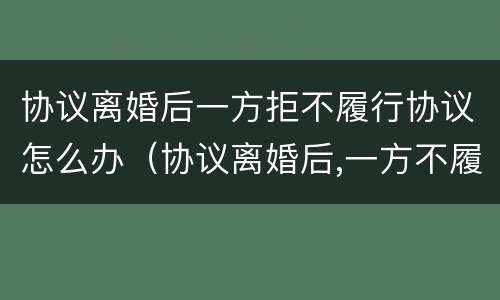 协议离婚后一方拒不履行协议怎么办（协议离婚后,一方不履行协议怎么办）