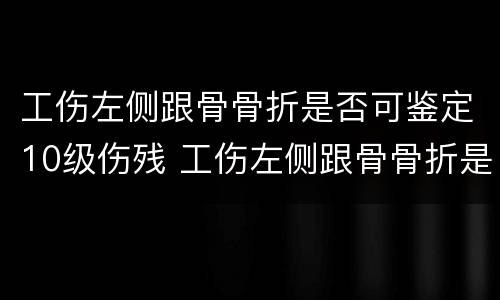 工伤左侧跟骨骨折是否可鉴定10级伤残 工伤左侧跟骨骨折是否可鉴定10级伤残赔偿