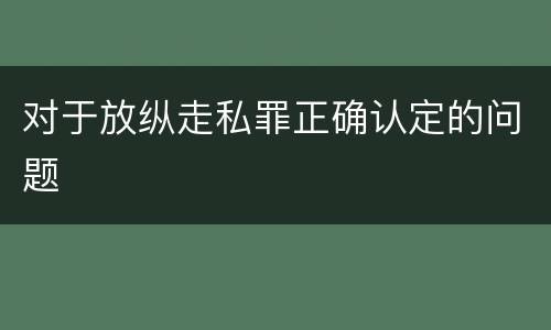 对于放纵走私罪正确认定的问题