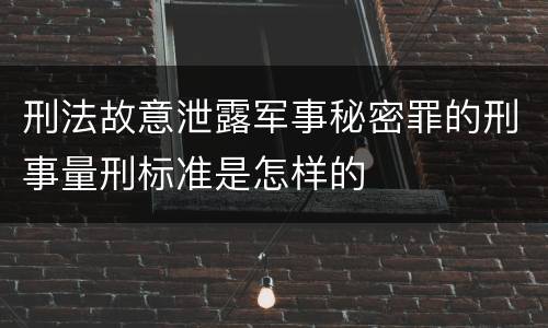 刑法故意泄露军事秘密罪的刑事量刑标准是怎样的