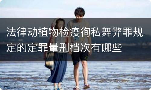 法律动植物检疫徇私舞弊罪规定的定罪量刑档次有哪些