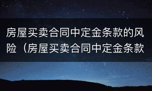 房屋买卖合同中定金条款的风险（房屋买卖合同中定金条款的风险有哪些）