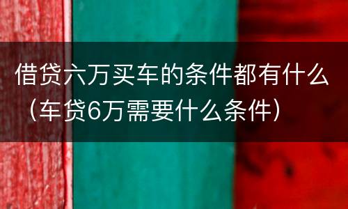 借贷六万买车的条件都有什么（车贷6万需要什么条件）