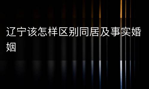 辽宁该怎样区别同居及事实婚姻