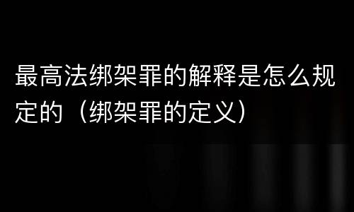 最高法绑架罪的解释是怎么规定的（绑架罪的定义）