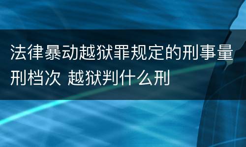法律暴动越狱罪规定的刑事量刑档次 越狱判什么刑