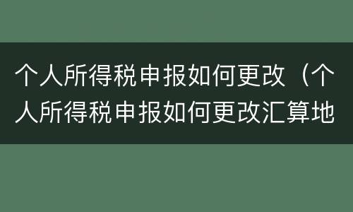 个人所得税申报如何更改（个人所得税申报如何更改汇算地）