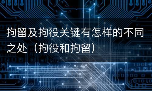 拘留及拘役关键有怎样的不同之处（拘役和拘留）