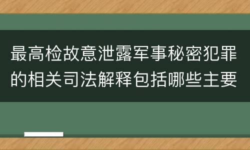 最高检故意泄露军事秘密犯罪的相关司法解释包括哪些主要内容