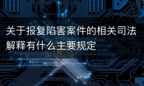 关于报复陷害案件的相关司法解释有什么主要规定