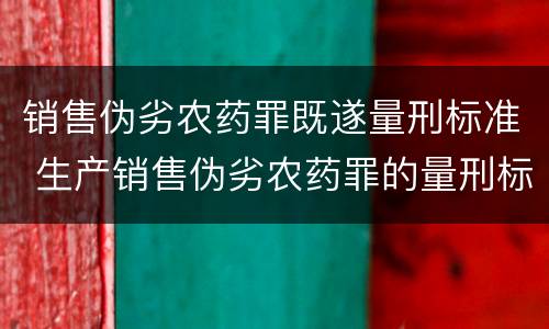 销售伪劣农药罪既遂量刑标准 生产销售伪劣农药罪的量刑标准