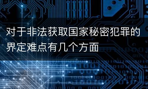 对于非法获取国家秘密犯罪的界定难点有几个方面
