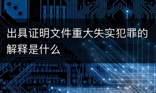 出具证明文件重大失实犯罪的解释是什么