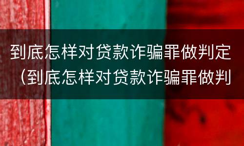 到底怎样对贷款诈骗罪做判定（到底怎样对贷款诈骗罪做判定呢）