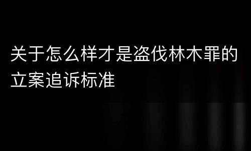 关于怎么样才是盗伐林木罪的立案追诉标准