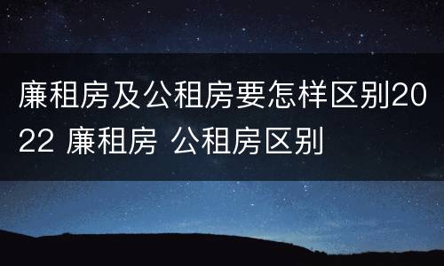 廉租房及公租房要怎样区别2022 廉租房 公租房区别