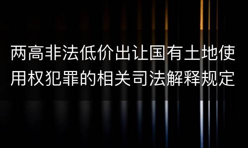 两高非法低价出让国有土地使用权犯罪的相关司法解释规定是什么